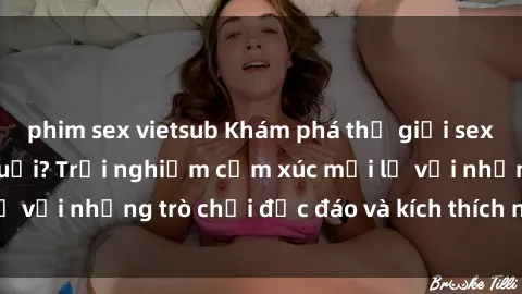 phim sex vietsub Khám phá thế giới sex trực tuyến: Hơn tuổi? Trải nghiệm cảm xúc mới lạ với những trò chơi độc đáo và kích thích người lớn