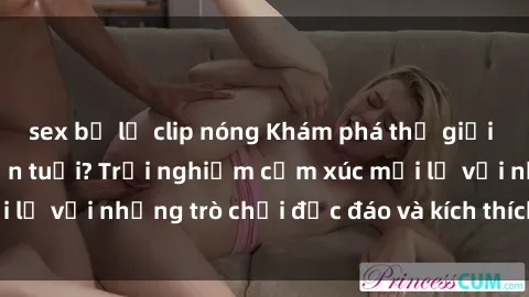 sex bị lộ clip nóng Khám phá thế giới sex trực tuyến: Hơn tuổi? Trải nghiệm cảm xúc mới lạ với những trò chơi độc đáo và kích thích người lớn