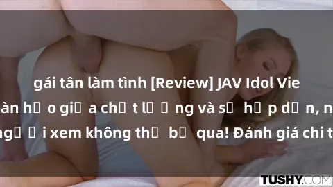 gái tân làm tình [Review] JAV Idol Vietsub: Sự kết hợp hoàn hảo giữa chất lượng và sự hấp dẫn, người xem không thể bỏ qua! Đánh giá chi tiết về ứng dụng này!