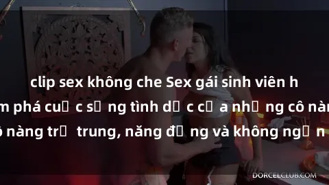 clip sex không che Sex gái sinh viên hot nhất: Cùng khám phá cuộc sống tình dục của những cô nàng trẻ trung, năng động và không ngần ngại thử nghiệm!