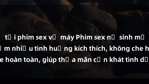 tải phim sex về máy Phim sex nữ sinh mới nhất: Trải nghiệm nhiều tình huống kích thích, không che hoàn toàn, giúp thỏa mãn cơn khát tình dục của các bạn trẻ