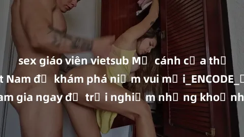 sex giáo viên vietsub Mở cánh cửa thế giới sex MILF Việt Nam để khám phá niềm vui mới_ENCODE_. Hãy tham gia ngay để trải nghiệm những khoảnh khắc đầy kích thích và đam mê.