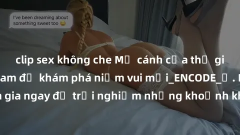 clip sex không che Mở cánh cửa thế giới sex MILF Việt Nam để khám phá niềm vui mới_ENCODE_. Hãy tham gia ngay để trải nghiệm những khoảnh khắc đầy kích thích và đam mê.