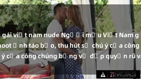 gái việt nam nude Người mẫu Việt Nam gây sốt với loạt shoot ảnh táo bạo, thu hút sự chú ý của công chúng bằng vẻ đẹp quyến rũ và gợi cảm.