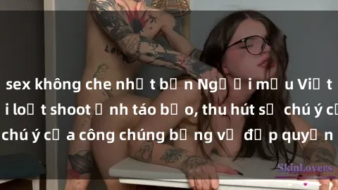 sex không che nhật bản Người mẫu Việt Nam gây sốt với loạt shoot ảnh táo bạo, thu hút sự chú ý của công chúng bằng vẻ đẹp quyến rũ và gợi cảm.