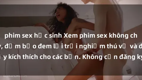 phim sex học sinh Xem phim sex không che miễn phí tại đây, đảm bảo đem lại trải nghiệm thú vị và đầy kích thích cho các bạn. Không cần đăng ký, hoàn toàn miễn phí.