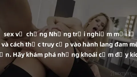 sex vợ chồng Những trải nghiệm mới lạ với sex tập thể và cách thức truy cập vào hành lang đam mê của bạn. Hãy khám phá những khoái cảm đầy kích thích với tập thể hấp dẫn!
