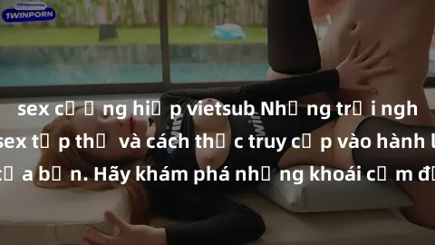 sex cưỡng hiếp vietsub Những trải nghiệm mới lạ với sex tập thể và cách thức truy cập vào hành lang đam mê của bạn. Hãy khám phá những khoái cảm đầy kích thích với tập thể hấp dẫn!