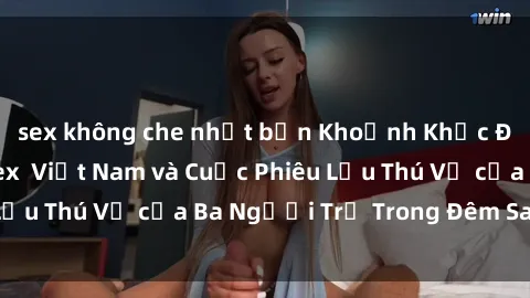 sex không che nhật bản Khoảnh Khắc Đầy Kịch Tính: Sex  Việt Nam và Cuộc Phiêu Lưu Thú Vị của Ba Người Trẻ Trong Đêm Say Đắm