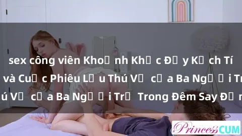 sex công viên Khoảnh Khắc Đầy Kịch Tính: Sex  Việt Nam và Cuộc Phiêu Lưu Thú Vị của Ba Người Trẻ Trong Đêm Say Đắm