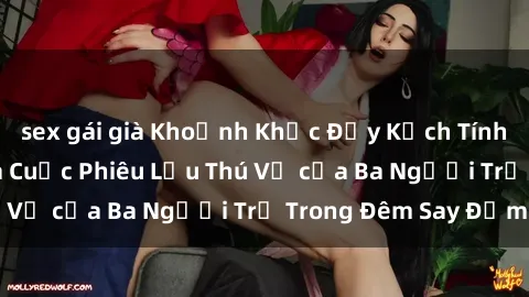 sex gái già Khoảnh Khắc Đầy Kịch Tính: Sex  Việt Nam và Cuộc Phiêu Lưu Thú Vị của Ba Người Trẻ Trong Đêm Say Đắm