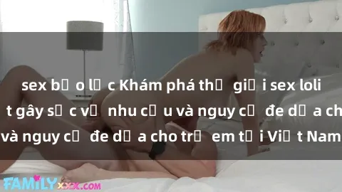sex bạo lực Khám phá thế giới sex loli Việt Nam: Sự thật gây sốc về nhu cầu và nguy cơ đe dọa cho trẻ em tại Việt Nam