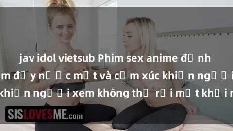 jav idol vietsub Phim sex anime đỉnh cao: Những tác phẩm đầy nước mắt và cảm xúc khiến người xem không thể rời mắt khỏi màn hình