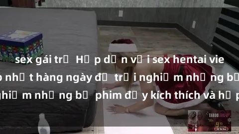 sex gái trẻ Hấp dẫn với sex hentai vietsub mới nhất, cập nhật hàng ngày để trải nghiệm những bộ phim đầy kích thích và hấp dẫn.