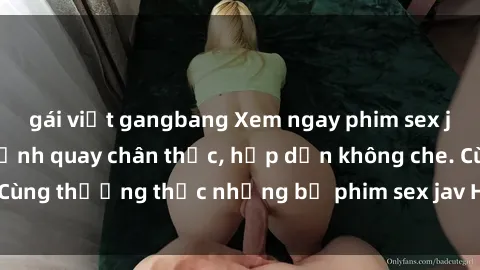 gái việt gangbang Xem ngay phim sex jav HD với những cảnh quay chân thực, hấp dẫn không che. Cùng thưởng thức những bộ phim sex jav HD hot nhất hiện nay!