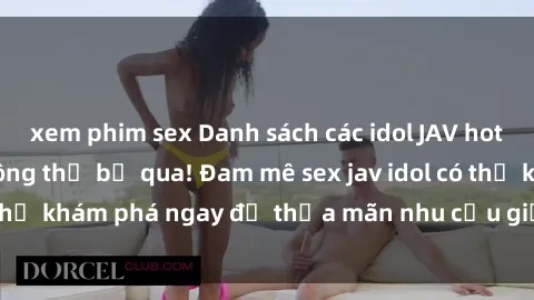 xem phim sex Danh sách các idol JAV hot nhất hiện nay không thể bỏ qua! Đam mê sex jav idol có thể khám phá ngay để thỏa mãn nhu cầu giải trí của mình!
