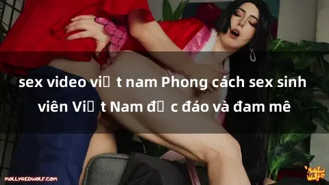 sex video việt nam Phong cách sex sinh viên Việt Nam độc đáo và đam mê